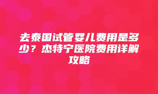 去泰国试管婴儿费用是多少？杰特宁医院费用详解攻略