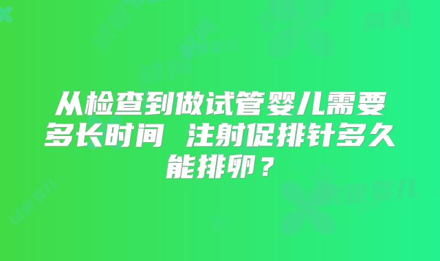 从检查到做试管婴儿需要多长时间 注射促排针多久能排卵？