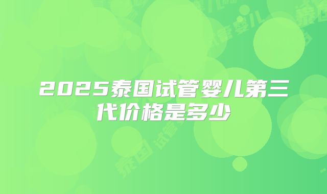 2025泰国试管婴儿第三代价格是多少