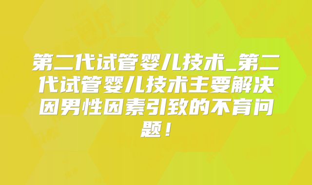 第二代试管婴儿技术_第二代试管婴儿技术主要解决因男性因素引致的不育问题!