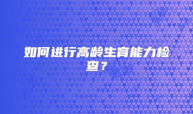 如何进行高龄生育能力检查？