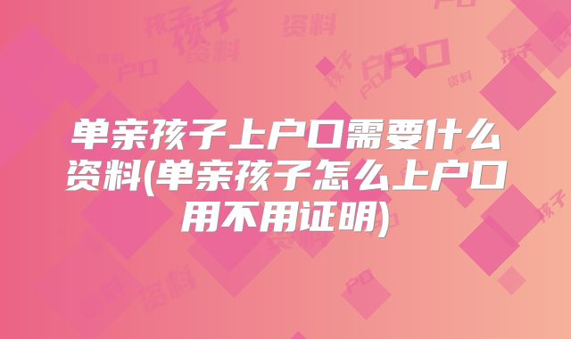 单亲孩子上户口需要什么资料(单亲孩子怎么上户口用不用证明)