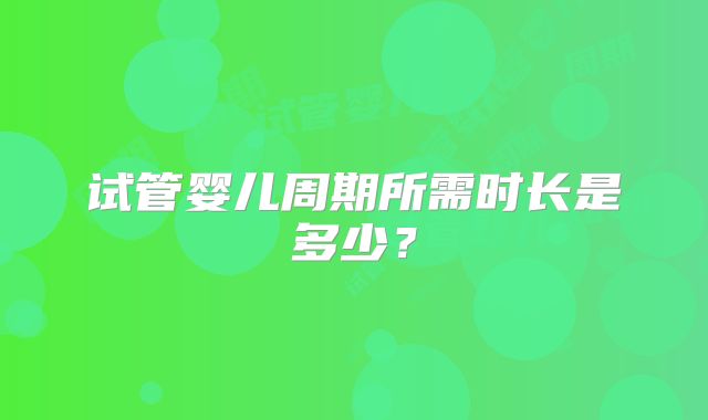 试管婴儿周期所需时长是多少？
