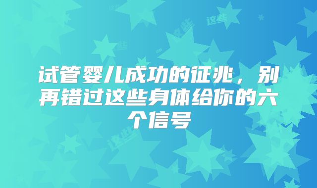 试管婴儿成功的征兆，别再错过这些身体给你的六个信号