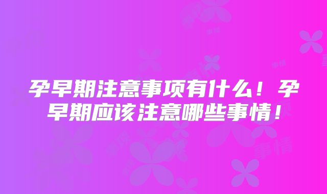 孕早期注意事项有什么！孕早期应该注意哪些事情！