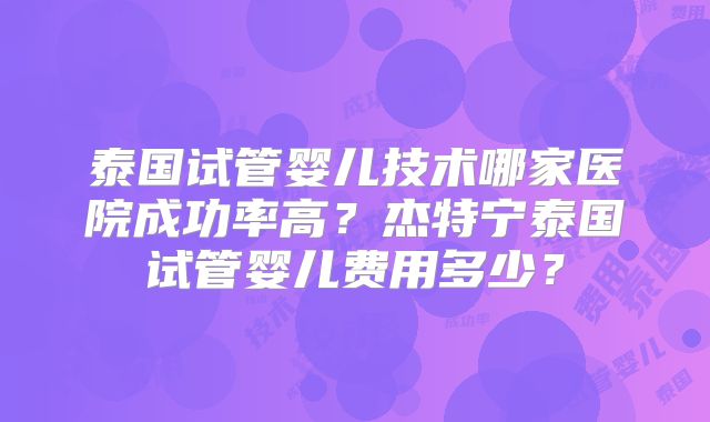 泰国试管婴儿技术哪家医院成功率高？杰特宁泰国试管婴儿费用多少？