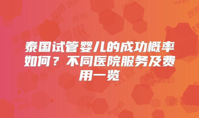 泰国试管婴儿的成功概率如何？不同医院服务及费用一览