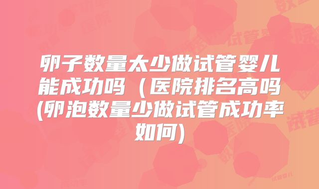 卵子数量太少做试管婴儿能成功吗（医院排名高吗(卵泡数量少做试管成功率如何)