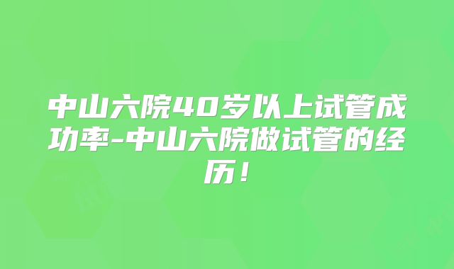 中山六院40岁以上试管成功率-中山六院做试管的经历!