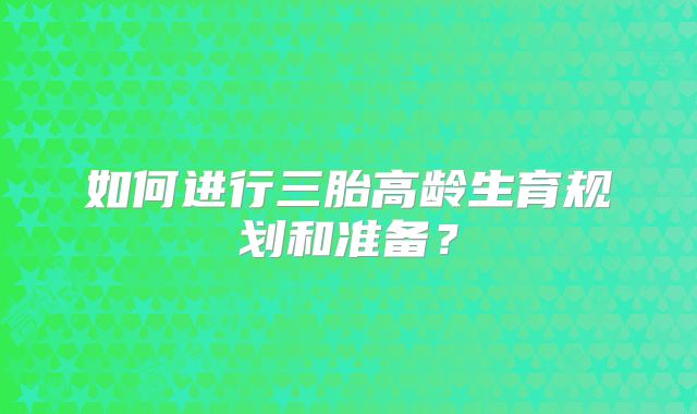 如何进行三胎高龄生育规划和准备?