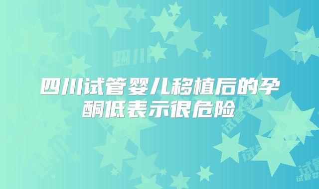 四川试管婴儿移植后的孕酮低表示很危险