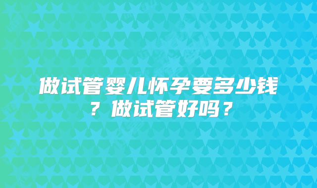 做试管婴儿怀孕要多少钱？做试管好吗？