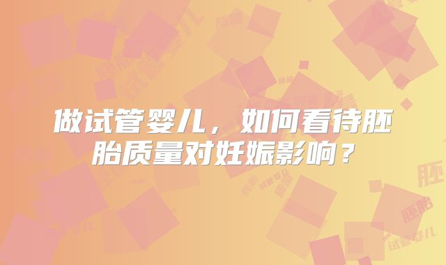 做试管婴儿，如何看待胚胎质量对妊娠影响？