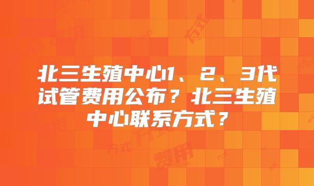 北三生殖中心1、2、3代试管费用公布?北三生殖中心联系方式?