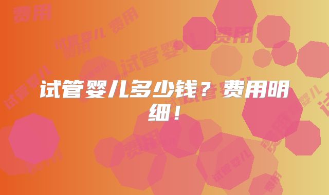 试管婴儿多少钱?费用明细!