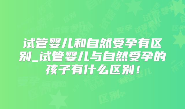 试管婴儿和自然受孕有区别_试管婴儿与自然受孕的孩子有什么区别！