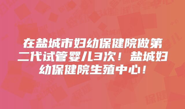 在盐城市妇幼保健院做第二代试管婴儿3次！盐城妇幼保健院生殖中心！