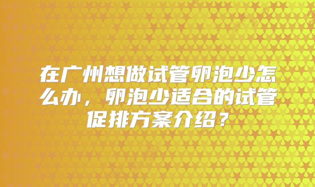 在广州想做试管卵泡少怎么办，卵泡少适合的试管促排方案介绍？