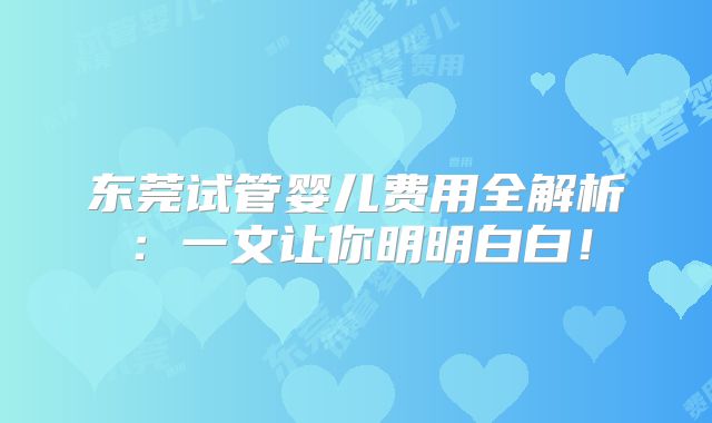 东莞试管婴儿费用全解析：一文让你明明白白！