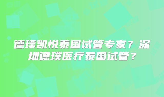德璞凯悦泰国试管专家？深圳德璞医疗泰国试管？