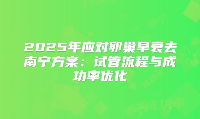 2025年应对卵巢早衰去南宁方案：试管流程与成功率优化