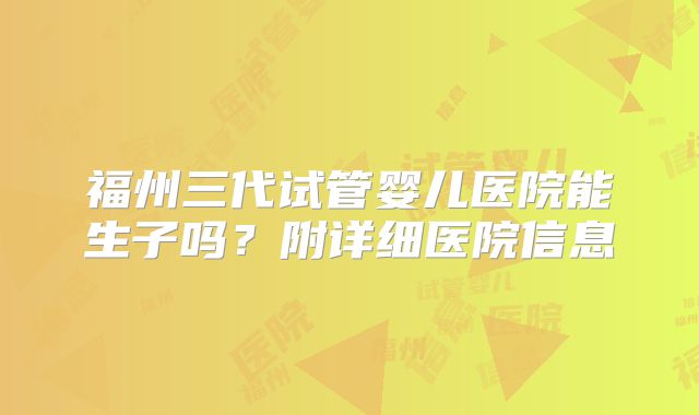 福州三代试管婴儿医院能生子吗?附详细医院信息