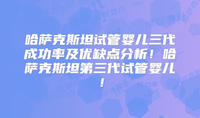 哈萨克斯坦试管婴儿三代成功率及优缺点分析！哈萨克斯坦第三代试管婴儿！