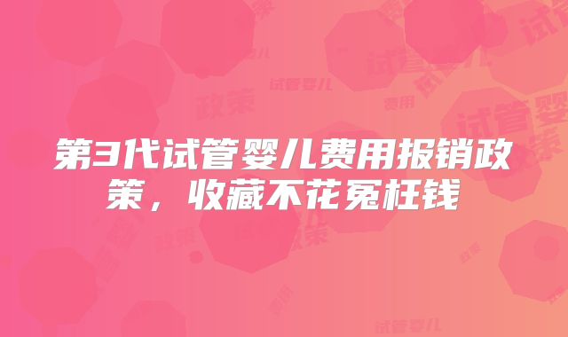 第3代试管婴儿费用报销政策,收藏不花冤枉钱