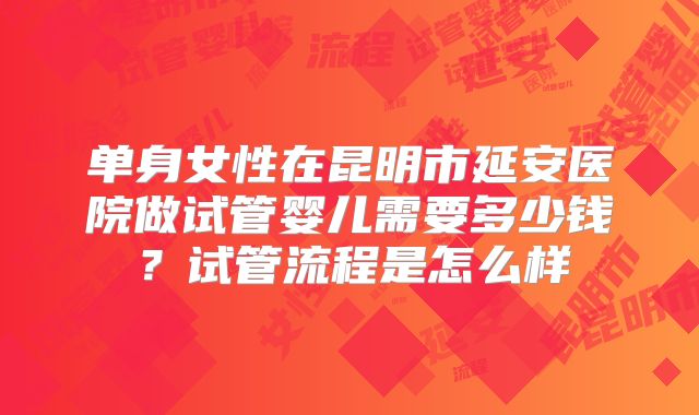 单身女性在昆明市延安医院做试管婴儿需要多少钱？试管流程是怎么样