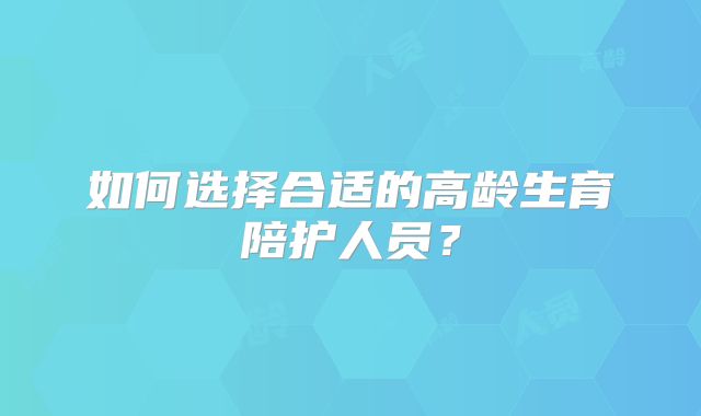 如何选择合适的高龄生育陪护人员?