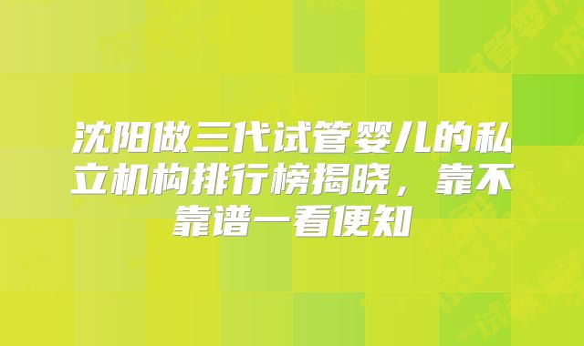 沈阳做三代试管婴儿的私立机构排行榜揭晓，靠不靠谱一看便知