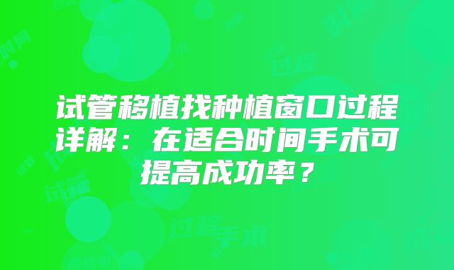 试管移植找种植窗口过程详解：在适合时间手术可提高成功率？