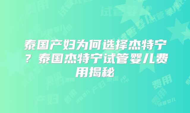 泰国产妇为何选择杰特宁？泰国杰特宁试管婴儿费用揭秘