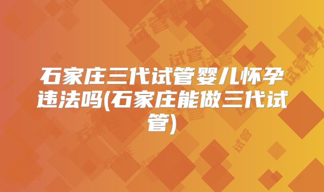石家庄三代试管婴儿怀孕违法吗(石家庄能做三代试管)