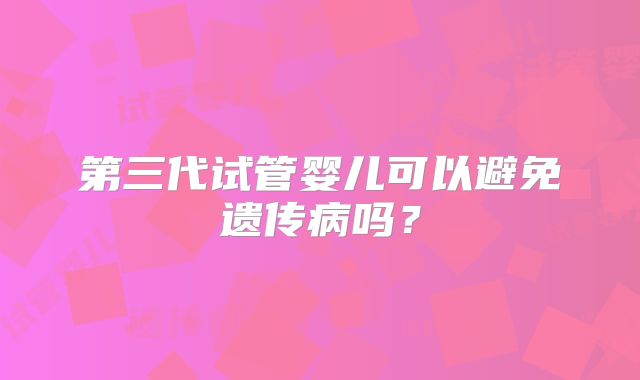 第三代试管婴儿可以避免遗传病吗？