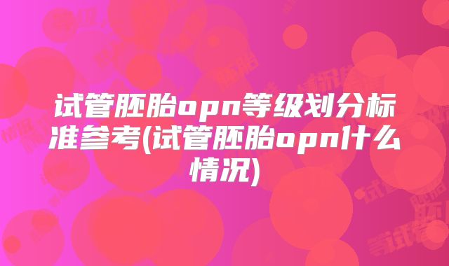 试管胚胎opn等级划分标准参考(试管胚胎opn什么情况)