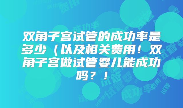双角子宫试管的成功率是多少(以及相关费用!双角子宫做试管婴儿能成功吗?!