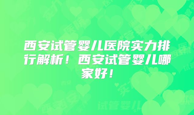 西安试管婴儿医院实力排行解析！西安试管婴儿哪家好！