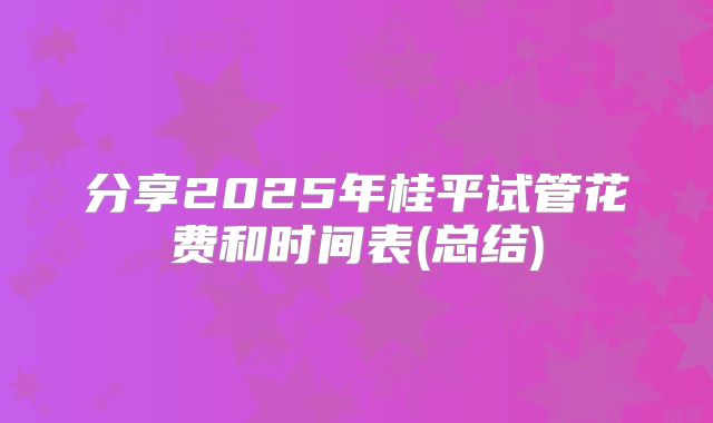 分享2025年桂平试管花费和时间表(总结)