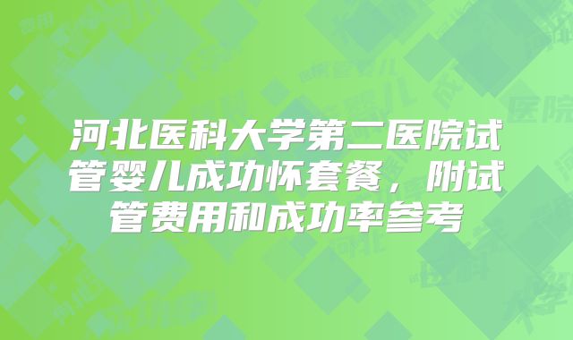 河北医科大学第二医院试管婴儿成功怀套餐，附试管费用和成功率参考