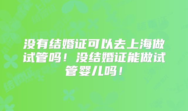 没有结婚证可以去上海做试管吗！没结婚证能做试管婴儿吗！