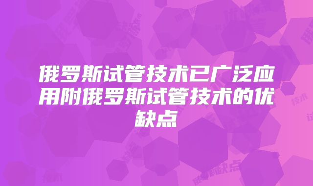 俄罗斯试管技术已广泛应用附俄罗斯试管技术的优缺点