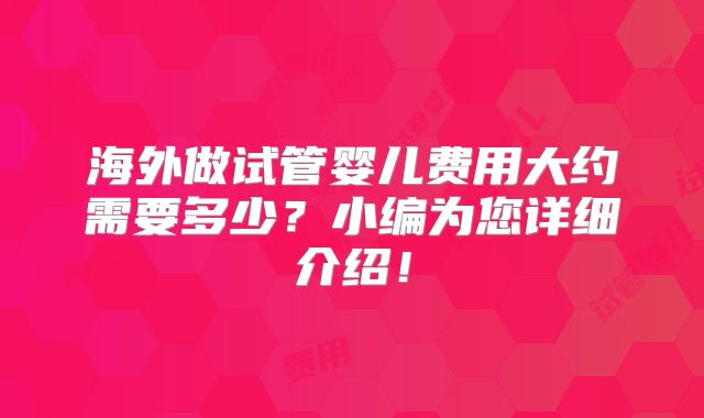 海外做试管婴儿费用大约需要多少?小编为您详细介绍!