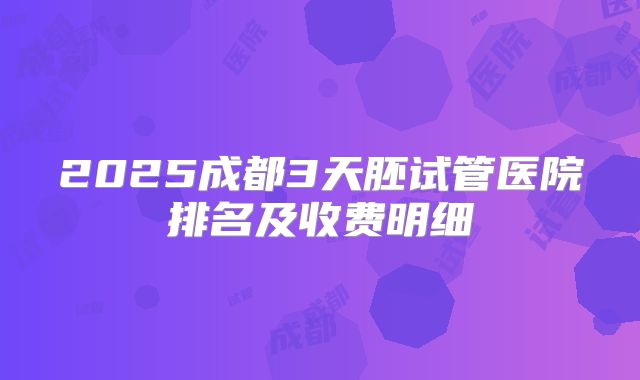 2025成都3天胚试管医院排名及收费明细