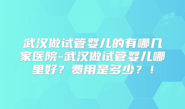 武汉做试管婴儿的有哪几家医院-武汉做试管婴儿哪里好？费用是多少？！