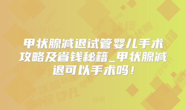 甲状腺减退试管婴儿手术攻略及省钱秘籍_甲状腺减退可以手术吗！