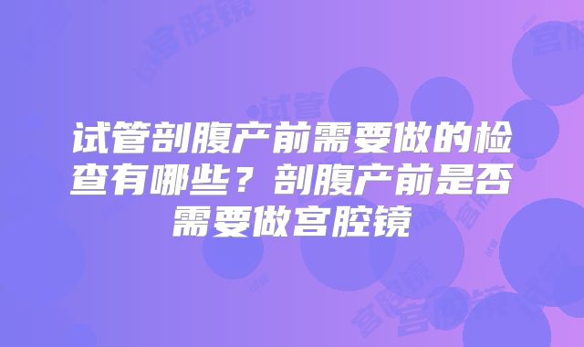 试管剖腹产前需要做的检查有哪些？剖腹产前是否需要做宫腔镜