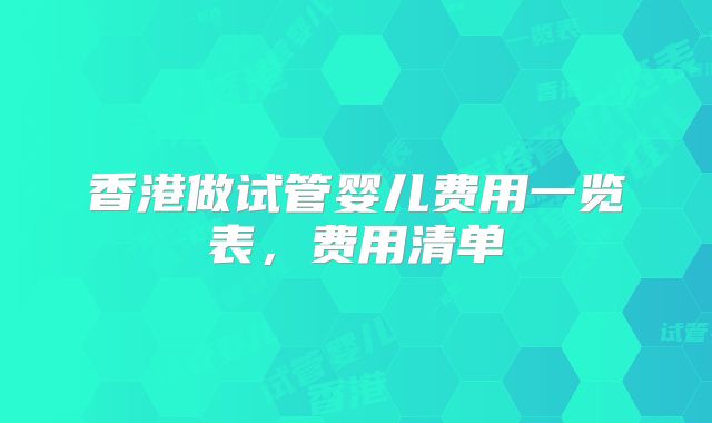 香港做试管婴儿费用一览表，费用清单
