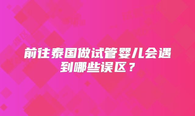 前往泰国做试管婴儿会遇到哪些误区？