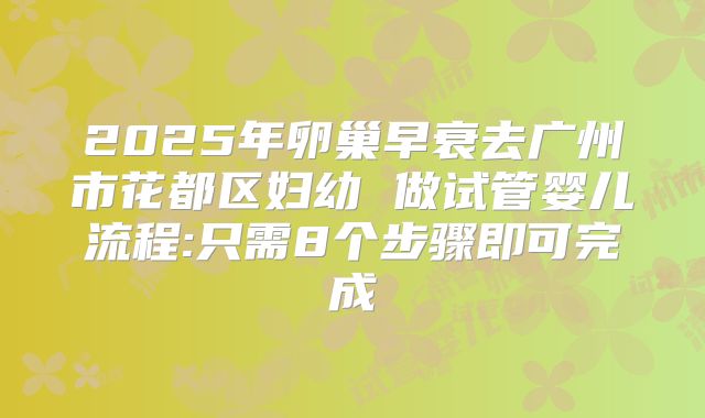 2025年卵巢早衰去广州市花都区妇幼 做试管婴儿流程:只需8个步骤即可完成